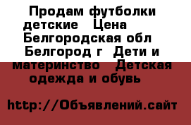 Продам футболки детские › Цена ­ 50 - Белгородская обл., Белгород г. Дети и материнство » Детская одежда и обувь   